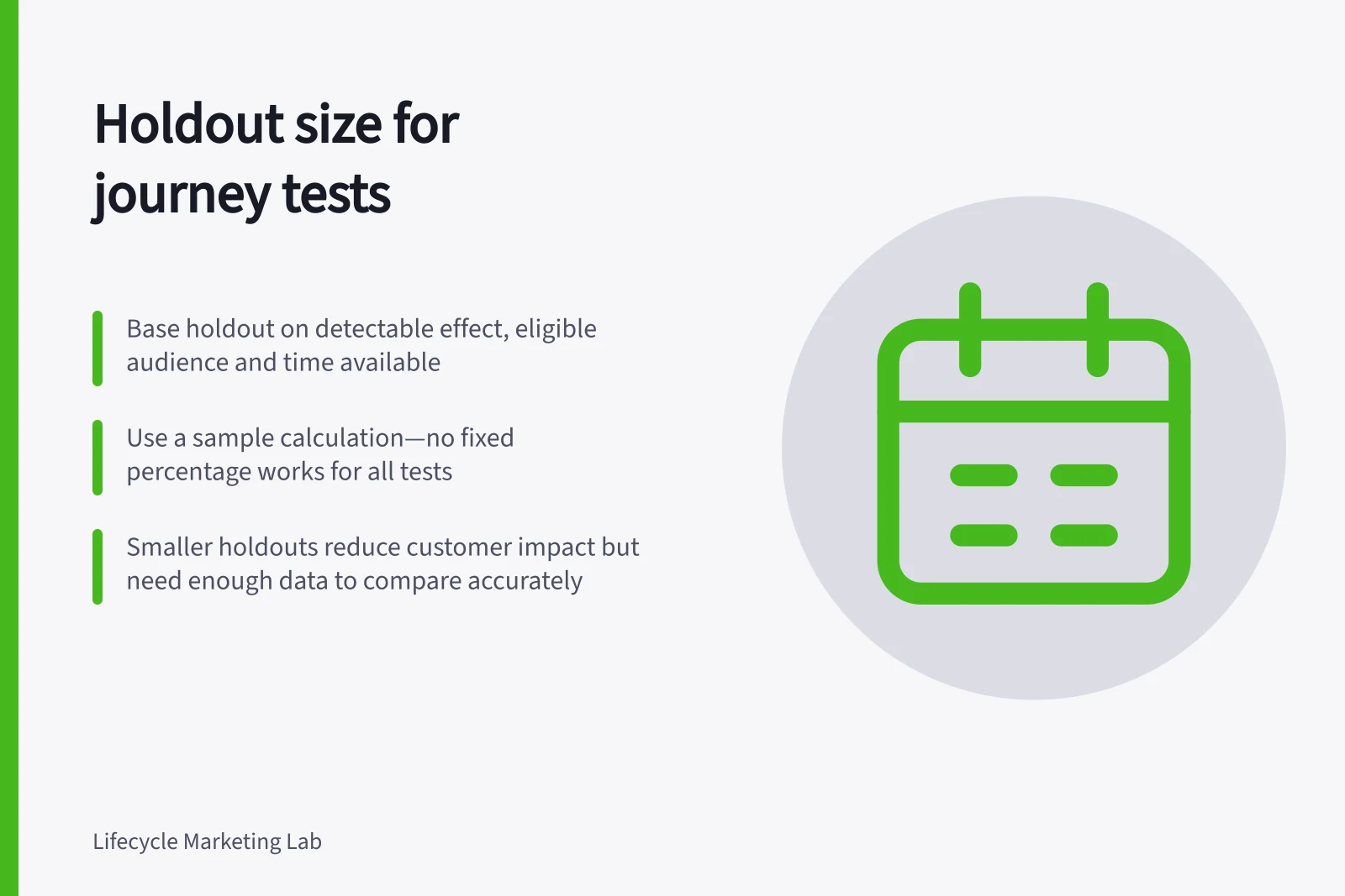 Holdout size for journey tests: Base holdout on detectable effect, eligible audience and time available; Use a sample calculation—no fixed percentage works for all tests; Smaller holdouts reduce customer impact but need enough data to compare accurately