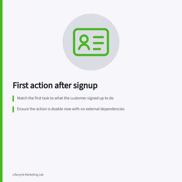 First action after signup: Match the first task to what the customer signed up to do; Ensure the action is doable now with no external dependencies; Confirm success can be clearly recognised, not just a click. Choosing the first useful action after signup