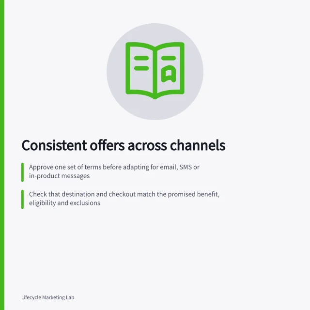 Consistent offers across channels: Approve one set of terms before adapting for email, SMS or in-product messages; Check that destination and checkout match the promised benefit, eligibility and exclusions; Use offer identifiers and version control to manage changes and expiry. Keeping stage-specific offers consistent across channels