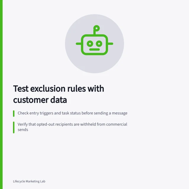 Test exclusion rules with customer data: Check entry triggers and task status before sending a message; Verify that opted-out recipients are withheld from commercial sends; Confirm late completion events don't trigger failed reminders. Testing exclusion rules with sample customer histories