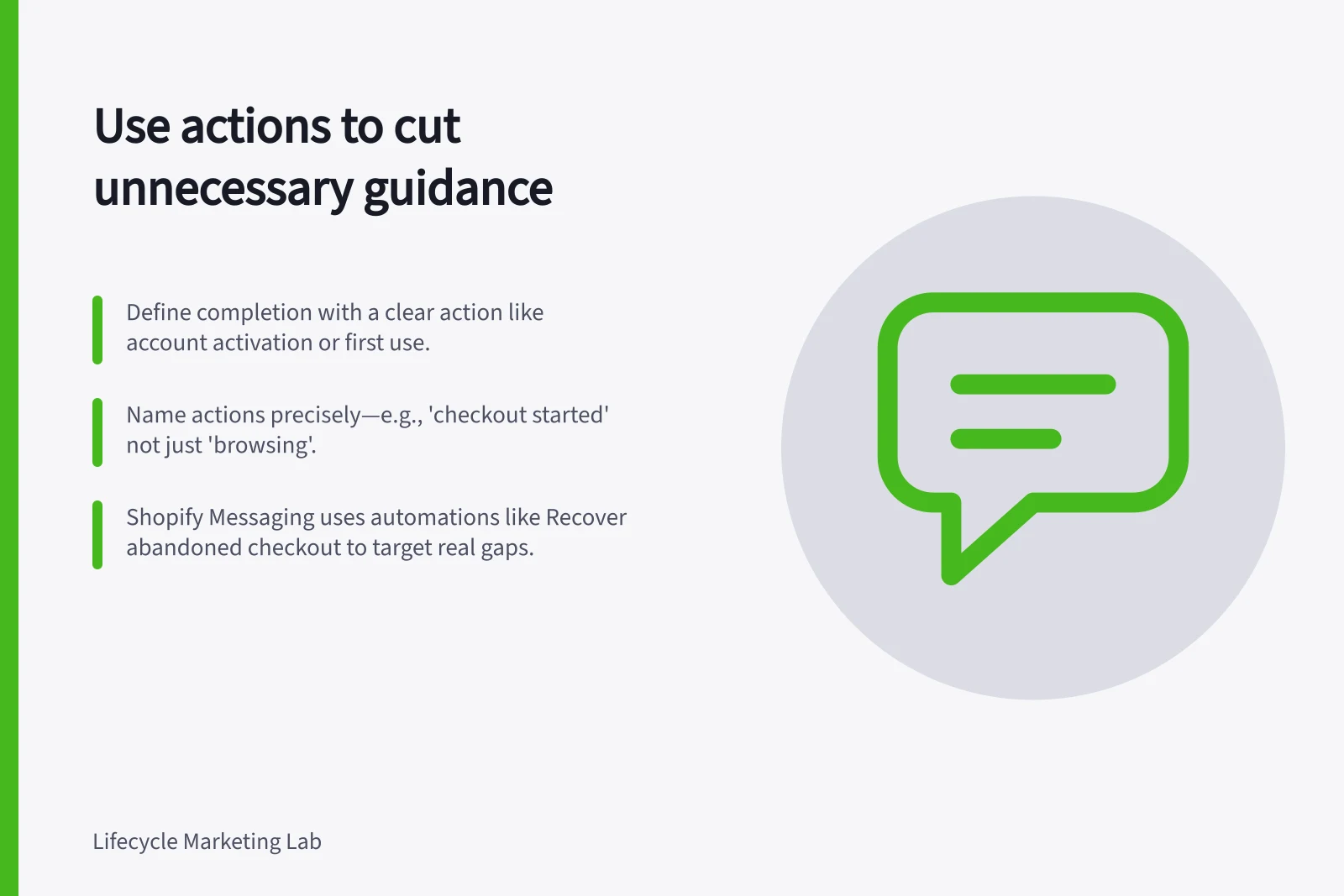 Use actions to cut unnecessary guidance: Define completion with a clear action like account activation or first use.; Name actions precisely—e.g., 'checkout started' not just 'browsing'.; Shopify Messaging uses automations like Recover abandoned checkout to target real gaps.